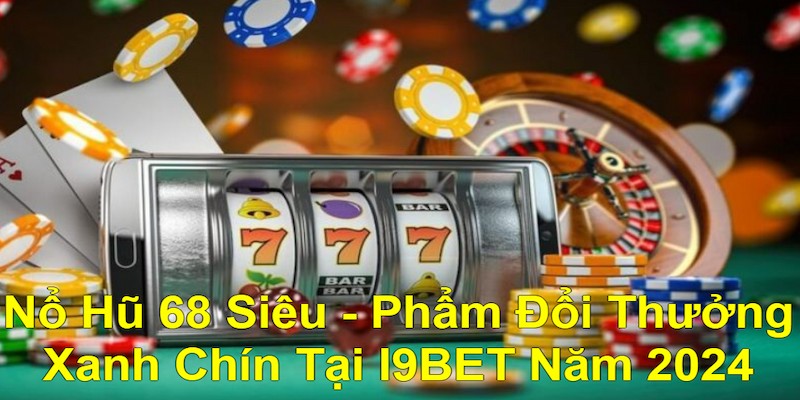 Nổ Hũ 68 Siêu - Phẩm Đổi Thưởng Xanh Chín Tại I9BET Năm 2024